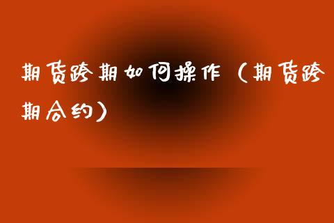 期货跨期如何操作（期货跨期合约） (https://www.ynbygsw.com/) 理财百科 第1张