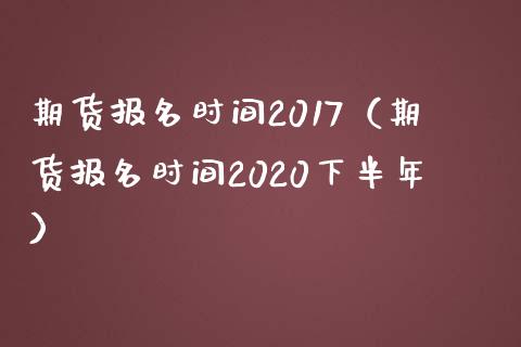期货报名时间2017（期货报名时间2020下半年） (https://www.ynbygsw.com/) 期货开户 第1张