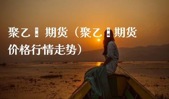 聚乙烯 期货（聚乙烯期货价格行情走势） (https://www.ynbygsw.com/) 股票推荐 第1张