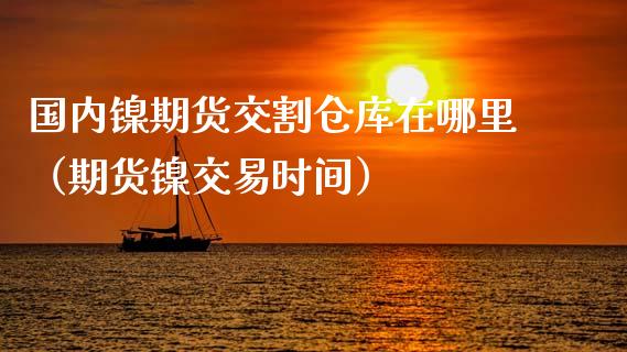 国内镍期货交割仓库在哪里（期货镍交易时间） (https://www.ynbygsw.com/) 国际期货 第1张