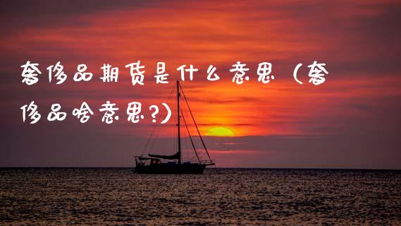 奢侈品期货是什么意思（奢侈品啥意思?） (https://www.ynbygsw.com/) 国际期货 第1张