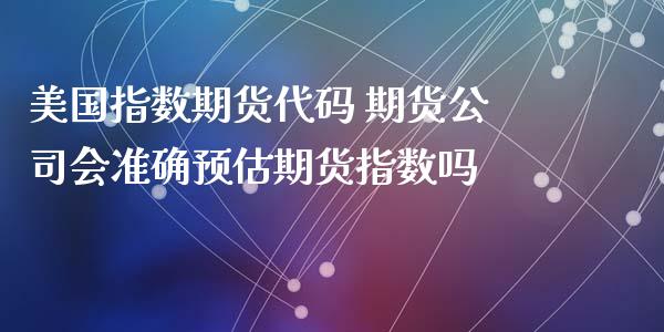 美国指数期货代码 期货公司会准确预估期货指数吗 (https://www.ynbygsw.com/) 理财百科 第1张