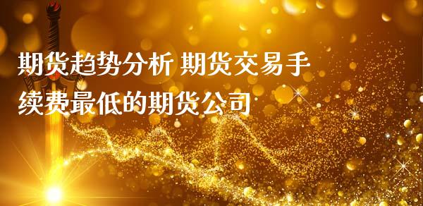 期货趋势分析 期货交易手续费最低的期货公司 (https://www.ynbygsw.com/) 国际期货 第1张