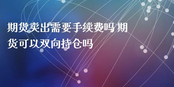 期货卖出需要手续费吗 期货可以双向持仓吗 (https://www.ynbygsw.com/) 理财百科 第1张