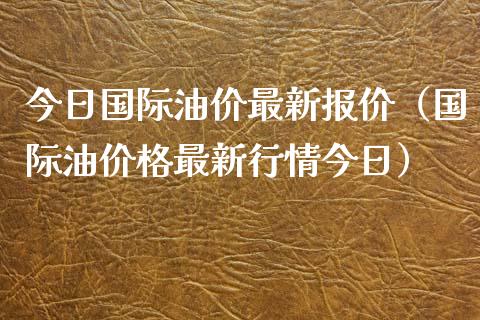 今日国际油价最新报价（国际油价格最新行情今日） (https://www.ynbygsw.com/) 内盘期货 第1张