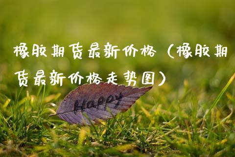 橡胶期货最新价格（橡胶期货最新价格走势图） (https://www.ynbygsw.com/) 原油期货 第1张