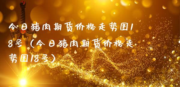 今日猪肉期货价格走势图18号（今日猪肉期货价格走势图18号） (https://www.ynbygsw.com/) 基金投资 第1张