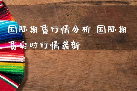 国际期货行情分析 国际期货实时行情最新 (https://www.ynbygsw.com/) 国际期货 第1张