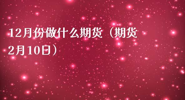 12月份做什么期货（期货2月10日） (https://www.ynbygsw.com/) 股票推荐 第1张