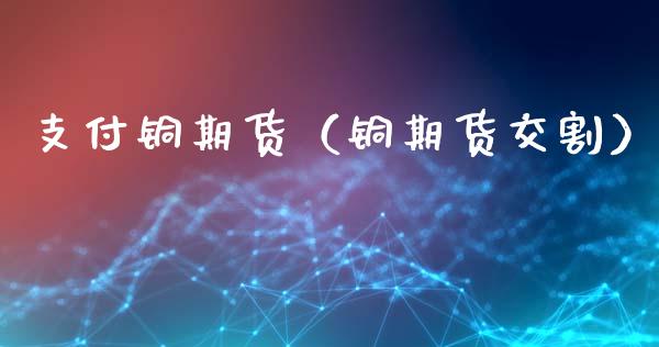 支付铜期货（铜期货交割） (https://www.ynbygsw.com/) 原油期货 第1张