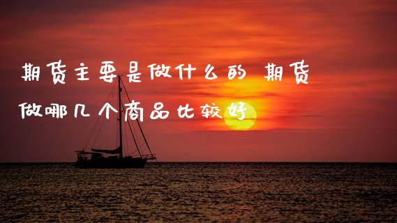 期货主要是做什么的 期货做哪几个商品比较好 (https://www.ynbygsw.com/) 国际期货 第1张