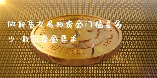 做期货交易的资金门槛是多少 期货资金要求 (https://www.ynbygsw.com/) 国际期货 第1张