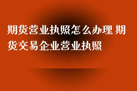 期货营业执照怎么办理 期货交易企业营业执照 (https://www.ynbygsw.com/) 股票推荐 第1张