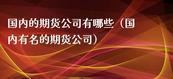 国内的期货公司有哪些（国内有名的期货公司） (https://www.ynbygsw.com/) 原油期货 第1张