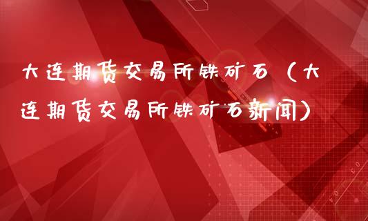 大连期货交易所铁矿石（大连期货交易所铁矿石新闻） (https://www.ynbygsw.com/) 内盘期货 第1张