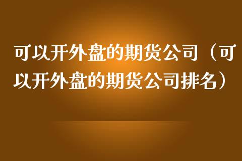 可以开外盘的期货公司（可以开外盘的期货公司排名） (https://www.ynbygsw.com/) 股票推荐 第1张