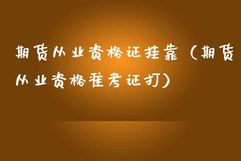 期货从业资格证挂靠（期货从业资格准考证打） (https://www.ynbygsw.com/) 国际期货 第1张