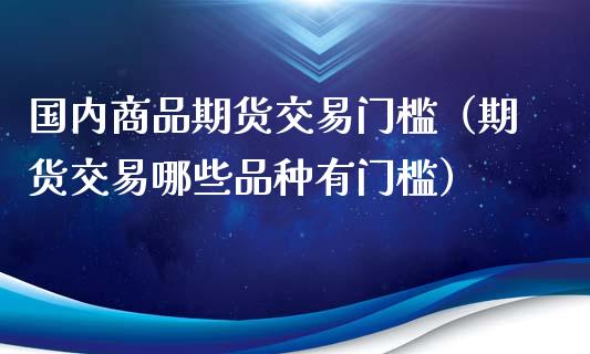 国内商品期货交易门槛（期货交易哪些品种有门槛） (https://www.ynbygsw.com/) 内盘期货 第1张