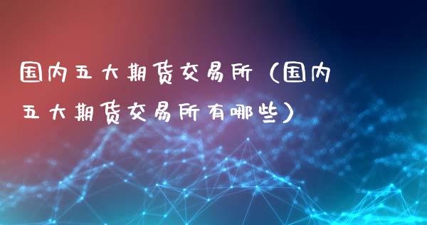 国内五大期货交易所（国内五大期货交易所有哪些） (https://www.ynbygsw.com/) 期货开户 第1张
