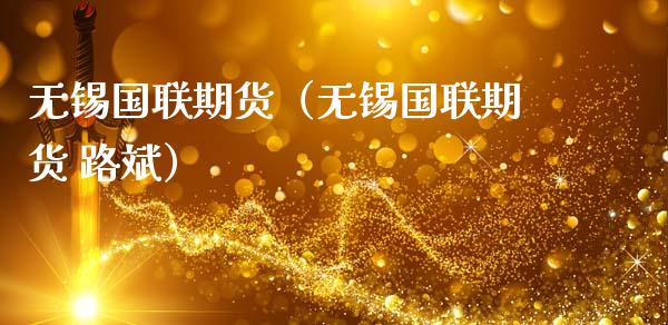 无锡国联期货（无锡国联期货 路斌） (https://www.ynbygsw.com/) 股票推荐 第1张