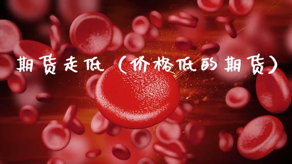 期货走低（价格低的期货） (https://www.ynbygsw.com/) 期货开户 第1张