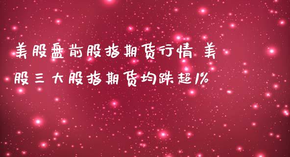 美股盘前股指期货行情 美股三大股指期货均跌超1% (https://www.ynbygsw.com/) 理财百科 第1张