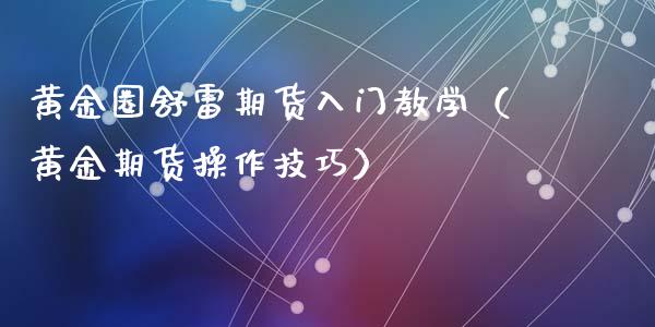 黄金圈舒雷期货入门教学（黄金期货操作技巧） (https://www.ynbygsw.com/) 基金投资 第1张