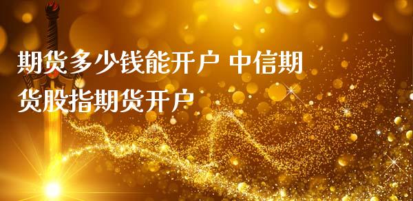 期货多少钱能开户 中信期货股指期货开户 (https://www.ynbygsw.com/) 基金投资 第1张