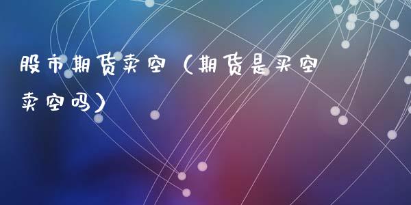 股市期货卖空（期货是买空卖空吗） (https://www.ynbygsw.com/) 期货软件 第1张