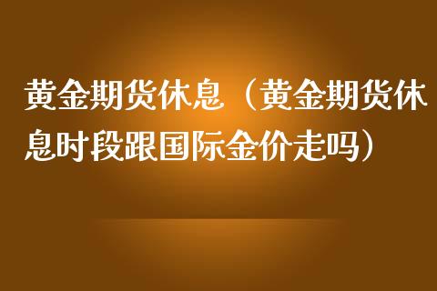 黄金期货休息（黄金期货休息时段跟国际金价走吗） (https://www.ynbygsw.com/) 期货软件 第1张