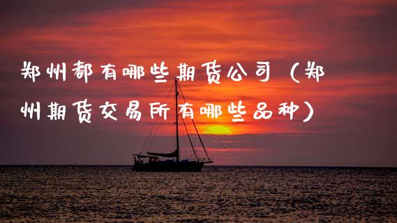 郑州都有哪些期货公司（郑州期货交易所有哪些品种） (https://www.ynbygsw.com/) 德指期货 第1张