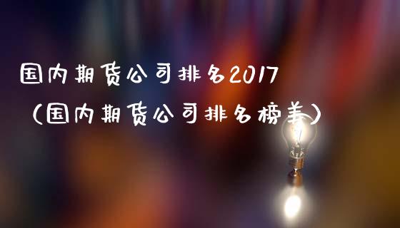 国内期货公司排名2017（国内期货公司排名榜美） (https://www.ynbygsw.com/) 原油期货 第1张
