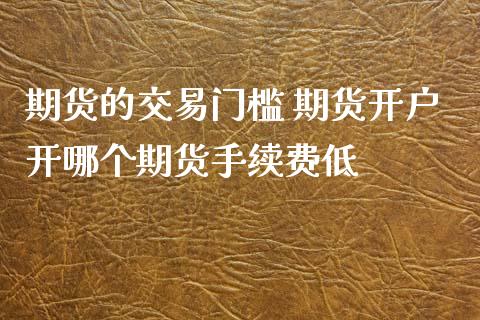 期货的交易门槛 期货开户开哪个期货手续费低 (https://www.ynbygsw.com/) 国际期货 第1张