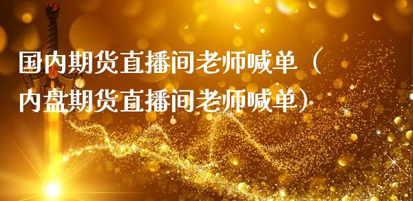 国内期货直播间老师喊单（内盘期货直播间老师喊单） (https://www.ynbygsw.com/) 内盘期货 第1张