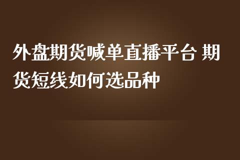外盘期货喊单直播平台 期货短线如何选品种 (https://www.ynbygsw.com/) 国际期货 第1张