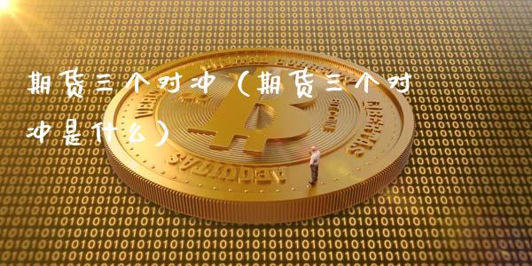 期货三个对冲（期货三个对冲是什么） (https://www.ynbygsw.com/) 股指期货 第1张