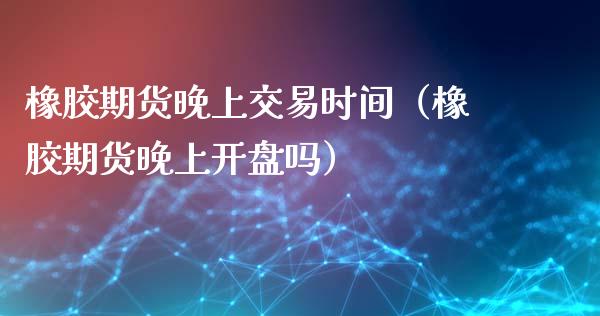 橡胶期货晚上交易时间（橡胶期货晚上吗） (https://www.ynbygsw.com/) 基金投资 第1张