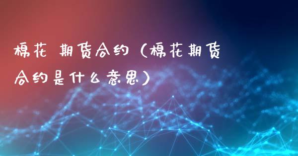 棉花 期货合约（棉花期货合约是什么意思） (https://www.ynbygsw.com/) 内盘期货 第1张