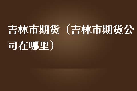 吉林市期货（吉林市期货公司在哪里） (https://www.ynbygsw.com/) 股票推荐 第1张