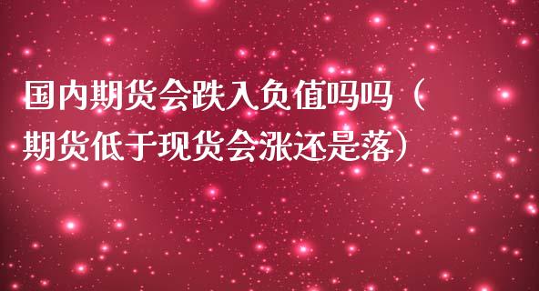 国内期货会跌入负值吗吗（期货低于现货会涨还是落） (https://www.ynbygsw.com/) 基金投资 第1张