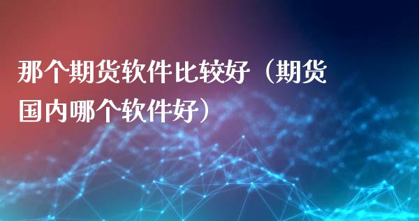 那个期货软件比较好（期货国内哪个软件好） (https://www.ynbygsw.com/) 股票推荐 第1张