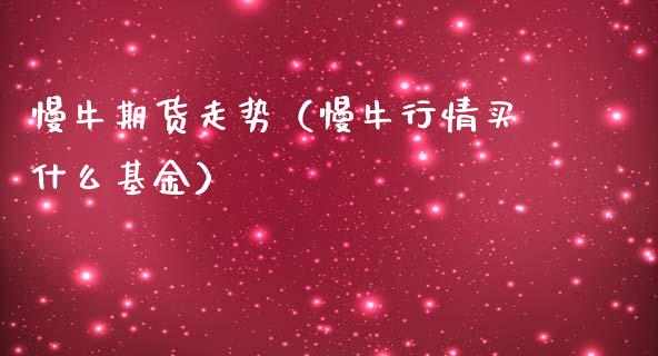慢牛期货走势（慢牛行情买什么基金） (https://www.ynbygsw.com/) 股票推荐 第1张