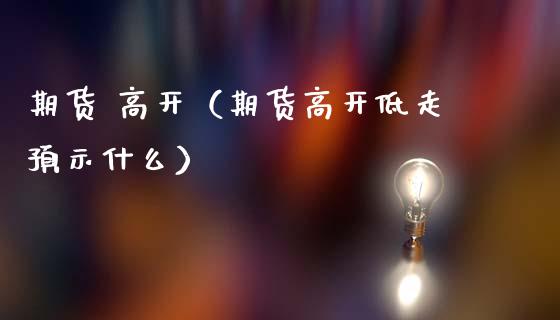 期货 高开（期货高开低走预示什么） (https://www.ynbygsw.com/) 股票推荐 第1张