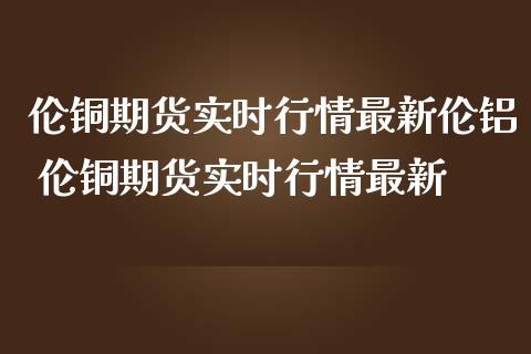 伦铜期货实时行情最新伦铝 伦铜期货实时行情最新 (https://www.ynbygsw.com/) 国际期货 第1张