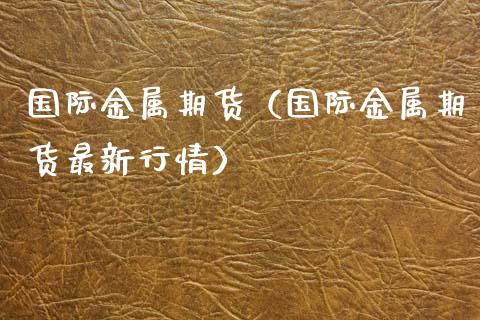 国际金属期货（国际金属期货最新行情） (https://www.ynbygsw.com/) 德指期货 第1张
