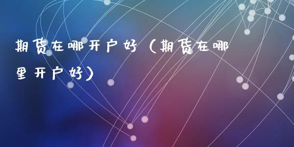 期货在哪开户好（期货在哪里开户好） (https://www.ynbygsw.com/) 理财百科 第1张