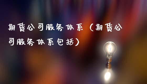 期货公司服务体系（期货公司服务体系包括） (https://www.ynbygsw.com/) 国际期货 第1张
