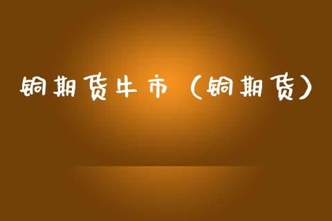 铜期货牛市（铜期货） (https://www.ynbygsw.com/) 原油期货 第1张