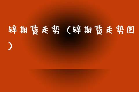 锌期货走势（锌期货走势图） (https://www.ynbygsw.com/) 股票推荐 第1张