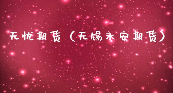 无忧期货（无锡永安期货） (https://www.ynbygsw.com/) 股票推荐 第1张
